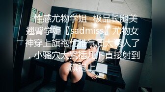 ✿性感尤物学姐✿极品长腿美翘臀学姐〖sadmiss〗尤物女神穿上旗袍优雅气质太诱人了，小骚穴太紧插几下直接射到旗袍上