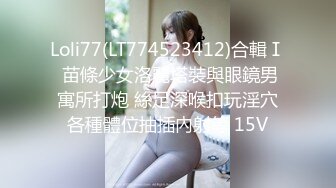 Loli77(LT774523412)合輯Ⅰ 苗條少女洛麗塔裝與眼鏡男寓所打炮 絲足深喉扣玩淫穴各種體位抽插內射等 15V