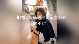 自拍看JJ快速进出阴道女友呻吟不止