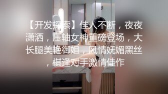 【开发探索】佳人不断，夜夜潇洒，压轴女神重磅登场，大长腿美艳御姐，风情妩媚黑丝，棋逢对手激情佳作