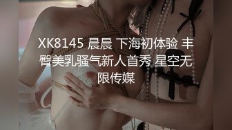 XK8145 晨晨 下海初体验 丰臀美乳骚气新人首秀 星空无限传媒