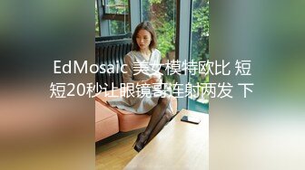 EdMosaic 美女模特欧比 短短20秒让眼镜哥连射两发 下