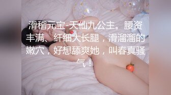 滑稽元宝-天仙九公主。腰资丰满、纤细大长腿，滑溜溜的嫩穴，好想舔爽她，叫春真骚气！