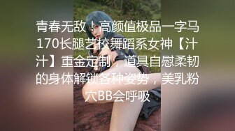 青春无敌！高颜值极品一字马170长腿艺校舞蹈系女神【汁汁】重金定制，道具自慰柔韧的身体解锁各种姿势，美乳粉穴BB会呼吸