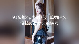 91最燃4p内射系列 单男陆续灌精反差女友的骚屄