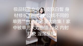 极品轻熟女少妇 皮肤白皙 身材修长 绿帽癖老公找不同的单男艹自己的老婆大合集！家中被单男大力抽插 口交 内射 肛交 淫荡至极