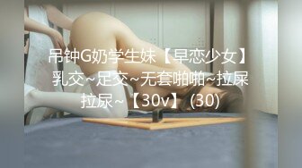 吊钟G奶学生妹【早恋少女】乳交~足交~无套啪啪~拉屎拉尿~【30v】 (30)