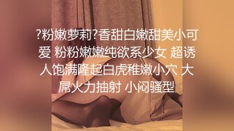 ?粉嫩萝莉?香甜白嫩甜美小可爱 粉粉嫩嫩纯欲系少女 超诱人饱满隆起白虎稚嫩小穴 大屌火力抽射 小闷骚型