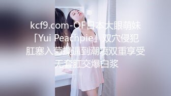 kcf9.com-OF日本大眼萌妹「Yui Peachpie」双穴侵犯 肛塞入菊操逼到潮喷双重享受 无套肛交爆白浆