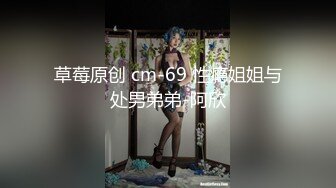 草莓原创 cm-69 性瘾姐姐与处男弟弟-阿欣