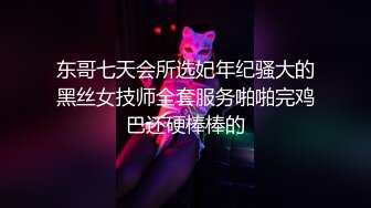 东哥七天会所选妃年纪骚大的黑丝女技师全套服务啪啪完鸡巴还硬棒棒的