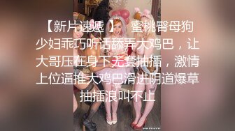 【新片速遞 】   蜜桃臀母狗少妇乖巧听话舔弄大鸡巴，让大哥压在身下无套抽插，激情上位逼推大鸡巴滑进阴道爆草抽插浪叫不止