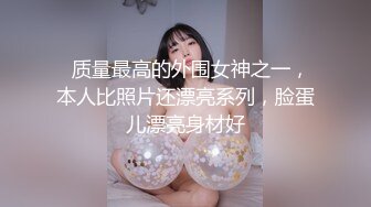   质量最高的外围女神之一，本人比照片还漂亮系列，脸蛋儿漂亮身材好