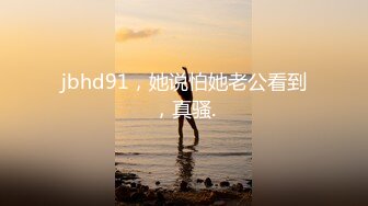 jbhd91，她说怕她老公看到，真骚.