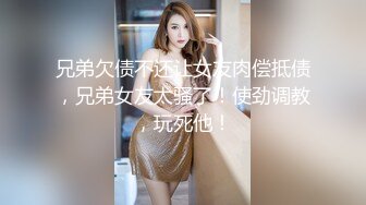 兄弟欠债不还让女友肉偿抵债，兄弟女友太骚了！使劲调教，玩死他！