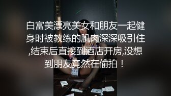 白富美漂亮美女和朋友一起健身时被教练的肌肉深深吸引住,结束后直接到酒店开房,没想到朋友竟然在偷拍！