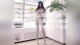  十九小姐姐白嫩美乳性感黑丝啪啪大秀，跪着深喉交骑乘自己动，搞完一炮休息下再来