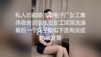 私人珍藏顺德某电子厂女工集体宿舍浴室偷拍女工尿尿洗澡最后一个妹子貌似下面有炎症内裤发黄