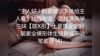 “主人好！我要展示下体给主人看”独白刺激，艺校漂亮学生妹【陈X彤】土豪重金定制，居家全裸形体生殖器展示油笔紫薇 (4)