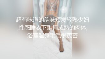 超有味道的韵味短发轻熟少妇,性感睡衣下难掩成熟的肉体,浴室湿身毛毛很茂密