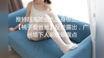 推特超高颜值九头身极品女神【桃子爱爸爸】反差露出，广州塔下人前极限露点