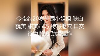 今夜约20岁外围小姐姐 肤白貌美 甜美乖巧 特写抠穴 口交给力啪啪 劲爆佳作