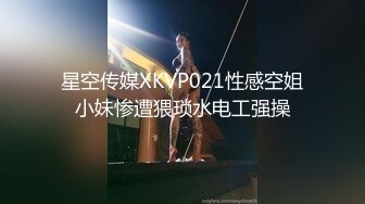 星空传媒XKVP021性感空姐小妹惨遭猥琐水电工强操