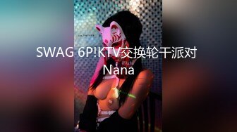 SWAG 6P!KTV交换轮干派对 Nana