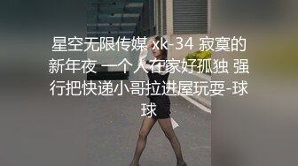 星空无限传媒 xk-34 寂寞的新年夜 一个人在家好孤独 强行把快递小哥拉进屋玩耍-球球