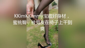 KKimKKimmy宝藏好身材，蜜桃臀，被男友在椅子上干到爽