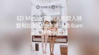 ED Mosaic 跟別人的愛人做愛有說不出的快感 小香&amp;潔咪情侶交換