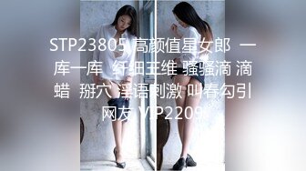 STP23805 高颜值星女郎  一库一库  纤细三维 骚骚滴 滴蜡  掰穴 淫语刺激 叫春勾引网友 VIP2209