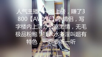 人气主播，一炮上榜，赚了3800【AVOVE】小情侣，写字楼内上演办公室恋情，无毛极品粉鲍，插入水多淫叫超有特色，一定要听一听