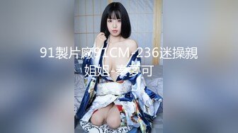 91製片廠91CM-236迷操親姐姐-秦夢可