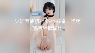 少妇有点抗拒强行扒掉，吃药加持尽情输出