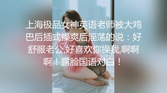 上海极品女神英语老师被大鸡巴后插式操爽后淫荡的说：好舒服老公,好喜欢你操我,啊啊啊！露脸国语对白！