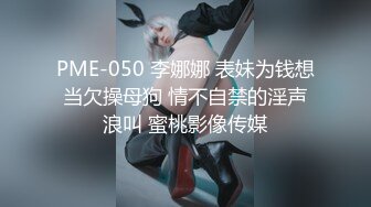 PME-050 李娜娜 表妹为钱想当欠操母狗 情不自禁的淫声浪叫 蜜桃影像传媒