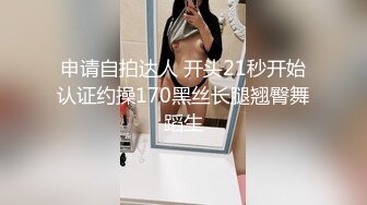 申请自拍达人 开头21秒开始认证约操170黑丝长腿翘臀舞蹈生