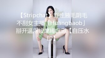 【Stripchat】野性腋毛阴毛不刮女主播「Huangbaob」掰开逼用按摩棒自慰【自压水印】