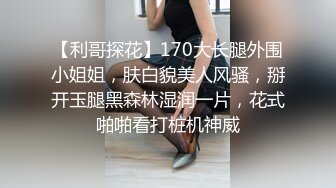 【利哥探花】170大长腿外围小姐姐，肤白貌美人风骚，掰开玉腿黑森林湿润一片，花式啪啪看打桩机神威