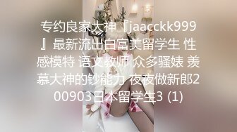 专约良家大神『jaacckk999』最新流出白富美留学生 性感模特 语文教师 众多骚婊 羡慕大神的钞能力 夜夜做新郎200903日本留学生3 (1)