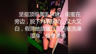 ❤坚挺顶级美乳妹妹，闺蜜在旁边，脱下内衣玩奶，又大又白，假屌抽插骚穴，浴室洗澡湿身，极度诱惑