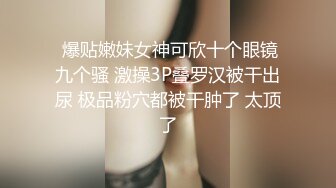  爆贴嫩妹女神可欣十个眼镜九个骚 激操3P叠罗汉被干出尿 极品粉穴都被干肿了 太顶了