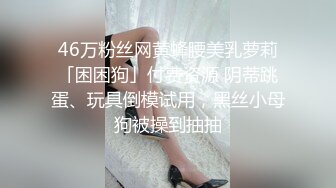 46万粉丝网黄蜂腰美乳萝莉「困困狗」付费资源 阴蒂跳蛋、玩具倒模试用，黑丝小母狗被操到抽抽