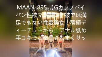 MAAN-895 【Gカップパイパン性欲マシマシ】彼では満足できない性豪美女！積極ディーチューから、アナル舐め手コキでご奉仕されまくりッ！