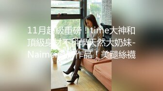 11月超級重磅！time大神和頂級身材不科學天然大奶妹-Naimei最新作品！美腿絲襪