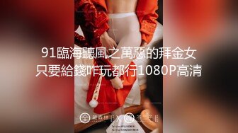 91臨海聽風之萬惡的拜金女只要給錢咋玩都行1080P高清