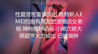 性爱泄密重磅流出 推特新人EMEI约炮有男友的宠物店女老板 呻吟美妙动听 小嫩穴被大屌超强火力输出 已被操肿