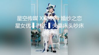 星空传媒 XK8123 婚纱之恋星女优 ▌琳达 ▌夫妻床头吵床尾合