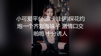 小可爱平台(原卡哇伊)探花约炮一个齐刘海妹子 激情口交啪啪 十分诱人